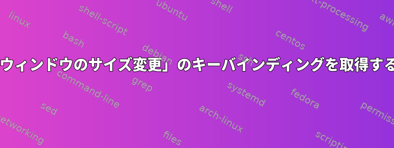 Bashスクリプトで「ウィンドウのサイズ変更」のキーバインディングを取得する方法はありますか？