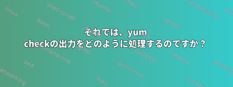 それでは、yum checkの出力をどのように処理するのですか？