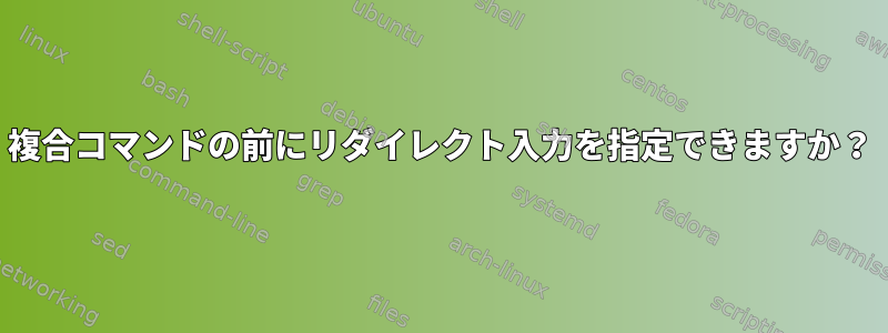 複合コマンドの前にリダイレクト入力を指定できますか？