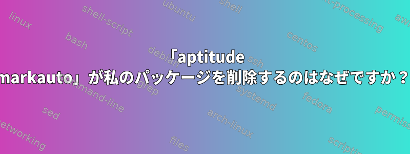 「aptitude markauto」が私のパッケージを削除するのはなぜですか？