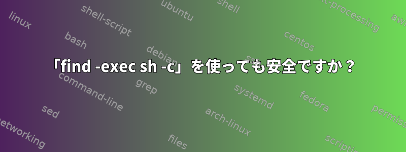 「find -exec sh -c」を使っても安全ですか？