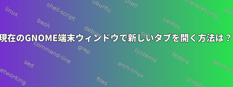 現在のGNOME端末ウィンドウで新しいタブを開く方法は？