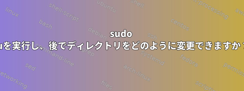 sudo suを実行し、後でディレクトリをどのように変更できますか？