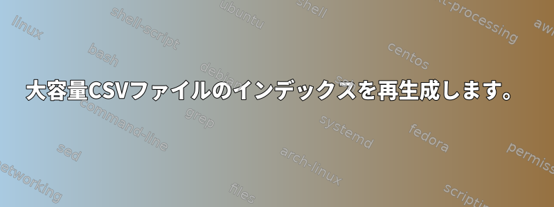 大容量CSVファイルのインデックスを再生成します。