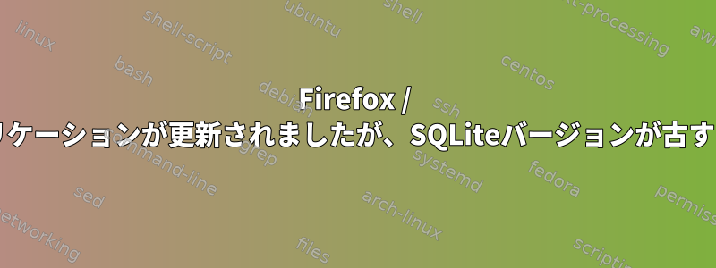 Firefox / Icecat：SQLiteバージョンエラー：アプリケーションが更新されましたが、SQLiteバージョンが古すぎてアプリケーションを実行できません。