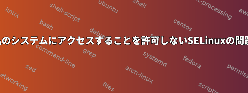 正当なプログラムが私のシステムにアクセスすることを許可しないSELinuxの問題を解決する方法は？