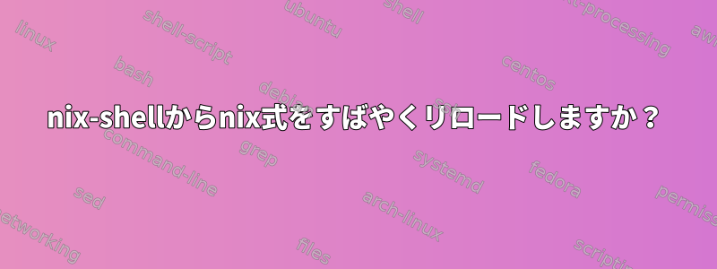 nix-shellからnix式をすばやくリロードしますか？