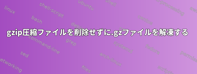 gzip圧縮ファイルを削除せずに.gzファイルを解凍する