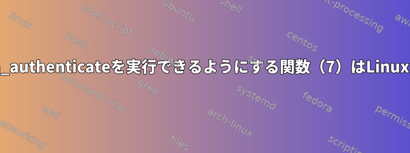 プロセスがpam_authenticateを実行できるようにする関数（7）はLinuxにありますか？