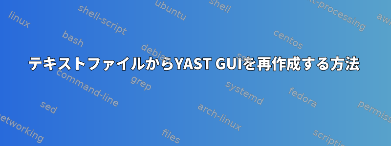 テキストファイルからYAST GUIを再作成する方法