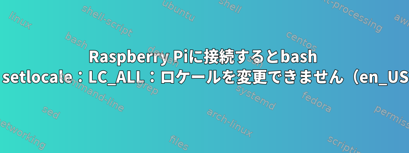 Raspberry Piに接続するとbash ssh警告：setlocale：LC_ALL：ロケールを変更できません（en_US.UTF-8）