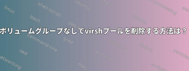 ボリュームグループなしでvirshプールを削除する方法は？