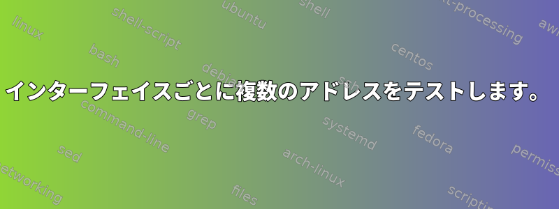 インターフェイスごとに複数のアドレスをテストします。