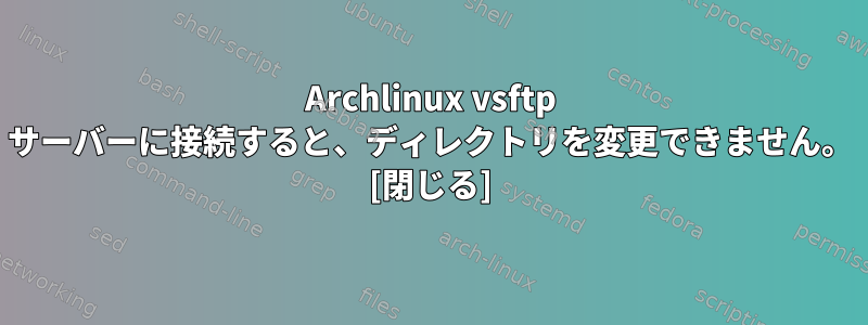 Archlinux vsftp サーバーに接続すると、ディレクトリを変更できません。 [閉じる]