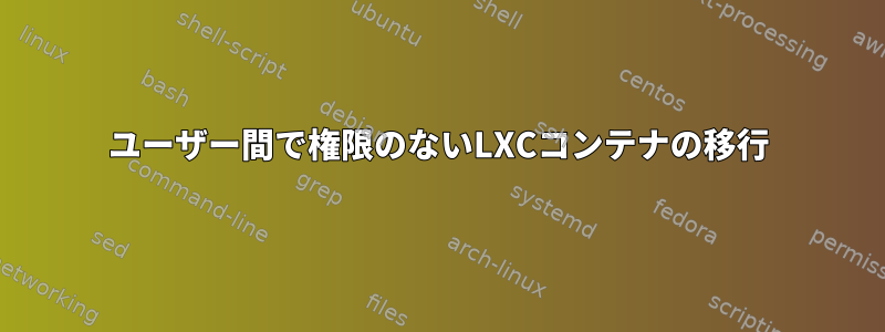 ユーザー間で権限のないLXCコンテナの移行