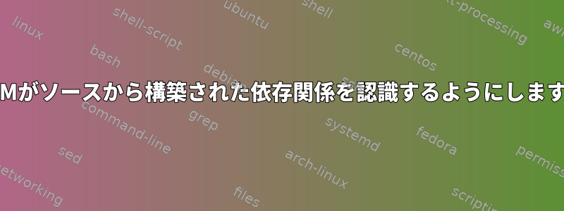 RPMがソースから構築された依存関係を認識するようにします。