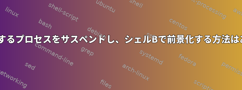 シェルAに属するプロセスをサスペンドし、シェルBで前景化する方法はありますか？