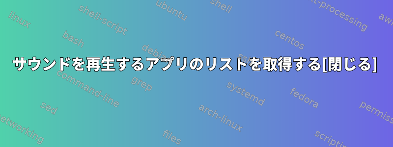 サウンドを再生するアプリのリストを取得する[閉じる]