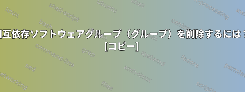 相互依存ソフトウェアグループ（グループ）を削除するには？ [コピー]