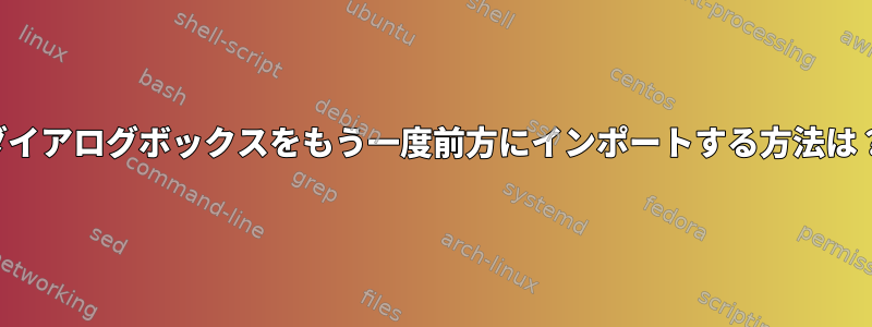 ダイアログボックスをもう一度前方にインポートする方法は？