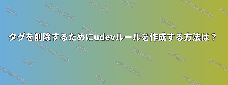 タグを削除するためにudevルールを作成する方法は？