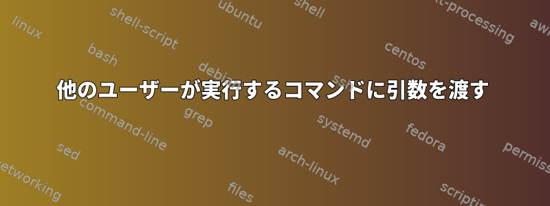 他のユーザーが実行するコマンドに引数を渡す