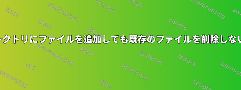 ディレクトリにファイルを追加しても既存のファイルを削除しない機能