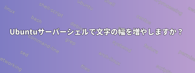 Ubuntuサーバーシェルで文字の幅を増やしますか？