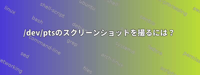 /dev/ptsのスクリーンショットを撮るには？