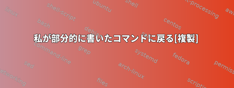 私が部分的に書いたコマンドに戻る[複製]