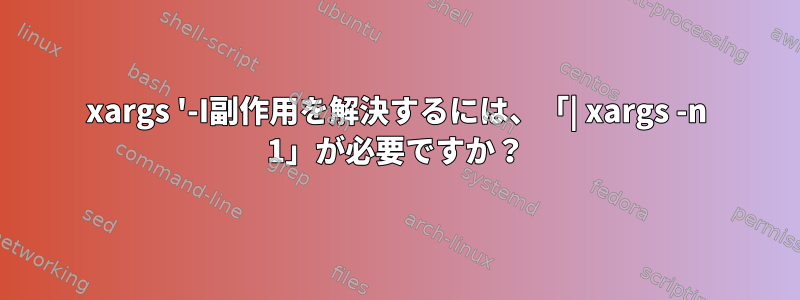 xargs '-I副作用を解決するには、「| xargs -n 1」が必要ですか？