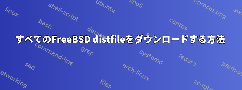 すべてのFreeBSD distfileをダウンロードする方法