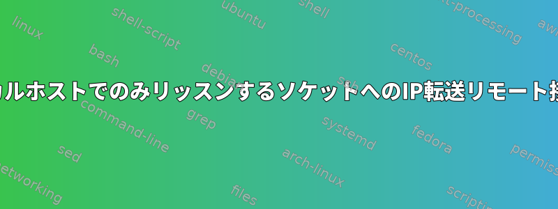 ローカルホストでのみリッスンするソケットへのIP転送リモート接続？