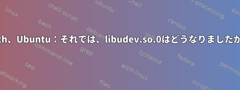 Arch、Ubuntu：それでは、libudev.so.0はどうなりましたか？