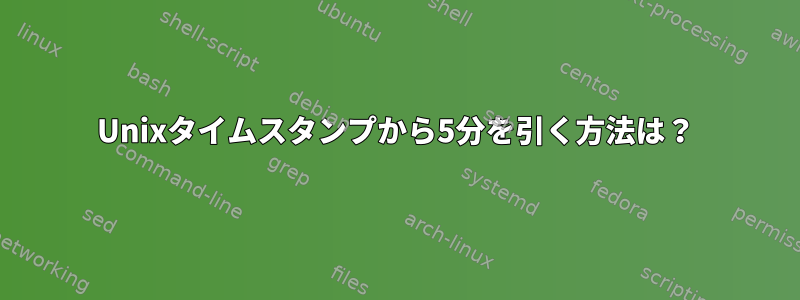 Unixタイムスタンプから5分を引く方法は？