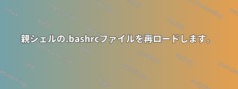 親シェルの.bashrcファイルを再ロードします。