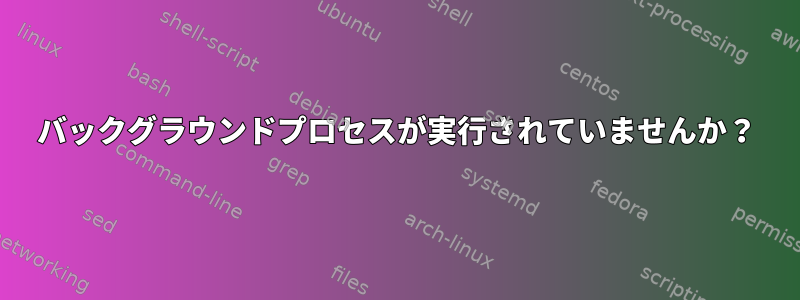 バックグラウンドプロセスが実行されていませんか？