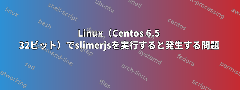 Linux（Centos 6.5 32ビット）でslimerjsを実行すると発生する問題