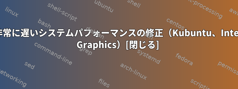 非常に遅いシステムパフォーマンスの修正（Kubuntu、Intel Graphics）[閉じる]