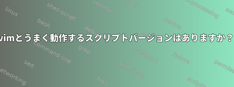 vimとうまく動作するスクリプトバージョンはありますか？