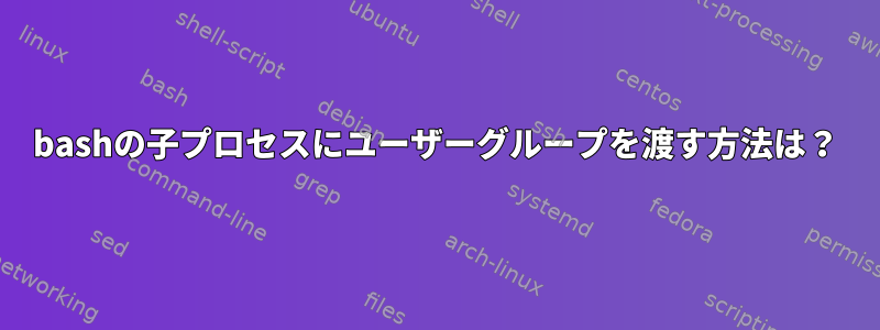 bashの子プロセスにユーザーグループを渡す方法は？