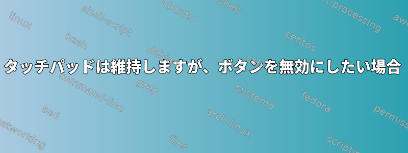 タッチパッドは維持しますが、ボタンを無効にしたい場合