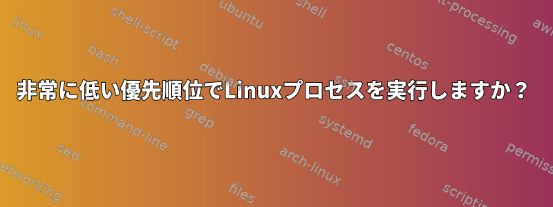 非常に低い優先順位でLinuxプロセスを実行しますか？