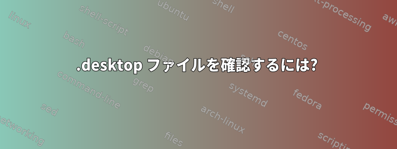 .desktop ファイルを確認するには?