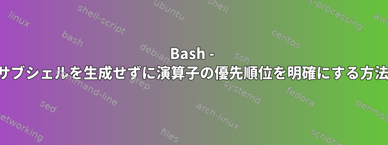 Bash - サブシェルを生成せずに演算子の優先順位を明確にする方法