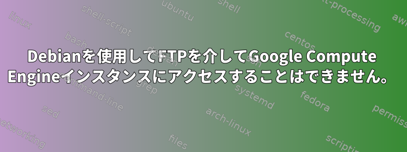 Debianを使用してFTPを介してGoogle Compute Engineインスタンスにアクセスすることはできません。