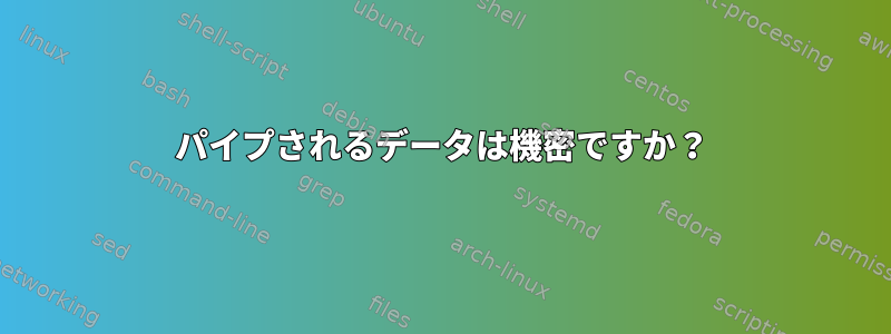 パイプされるデータは機密ですか？