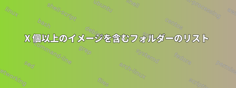 X 個以上のイメージを含むフォルダーのリスト