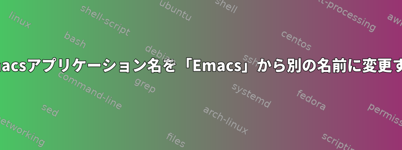 OSXでEmacsアプリケーション名を「Emacs」から別の名前に変更するには？