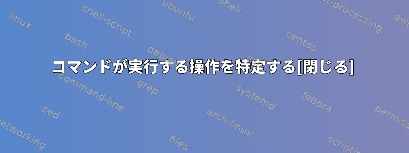 コマンドが実行する操作を特定する[閉じる]